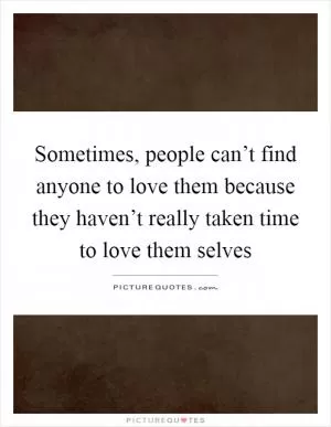 Sometimes, people can’t find anyone to love them because they haven’t really taken time to love them selves Picture Quote #1