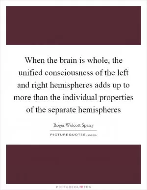When the brain is whole, the unified consciousness of the left and right hemispheres adds up to more than the individual properties of the separate hemispheres Picture Quote #1