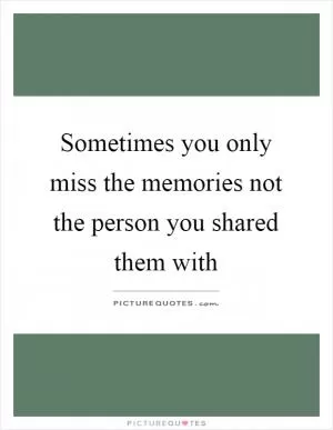 Sometimes you only miss the memories not the person you shared them with Picture Quote #1