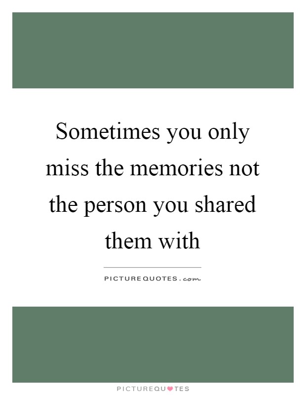 Sometimes you only miss the memories not the person you shared them with Picture Quote #1