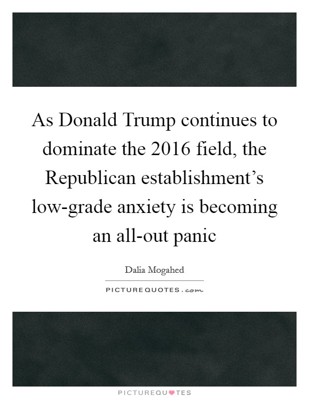 As Donald Trump continues to dominate the 2016 field, the Republican establishment's low-grade anxiety is becoming an all-out panic Picture Quote #1