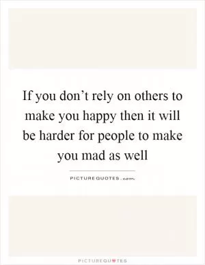 If you don’t rely on others to make you happy then it will be harder for people to make you mad as well Picture Quote #1
