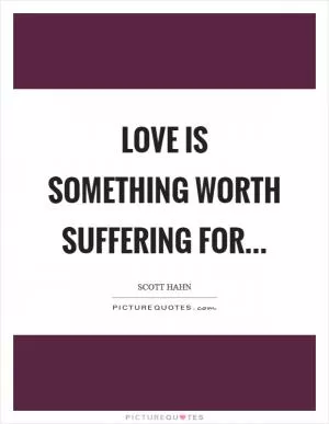 Love is something worth suffering for Picture Quote #1