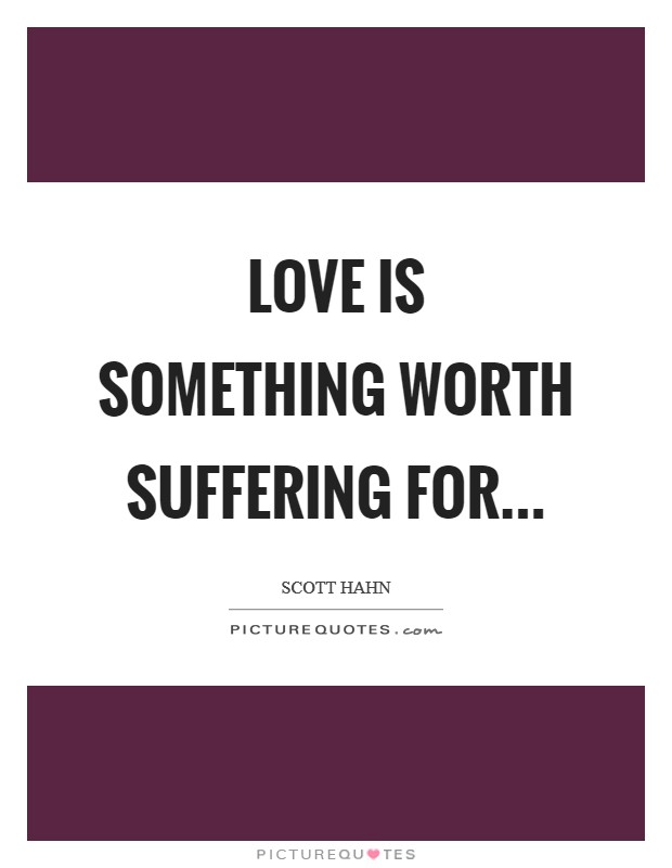 Love is something worth suffering for Picture Quote #1