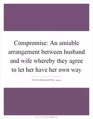 Compromise: An amiable arrangement between husband and wife whereby they agree to let her have her own way Picture Quote #1