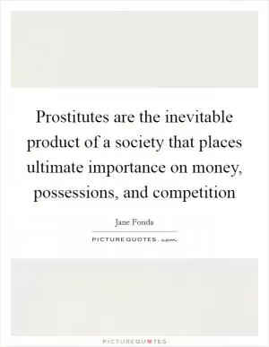 Prostitutes are the inevitable product of a society that places ultimate importance on money, possessions, and competition Picture Quote #1