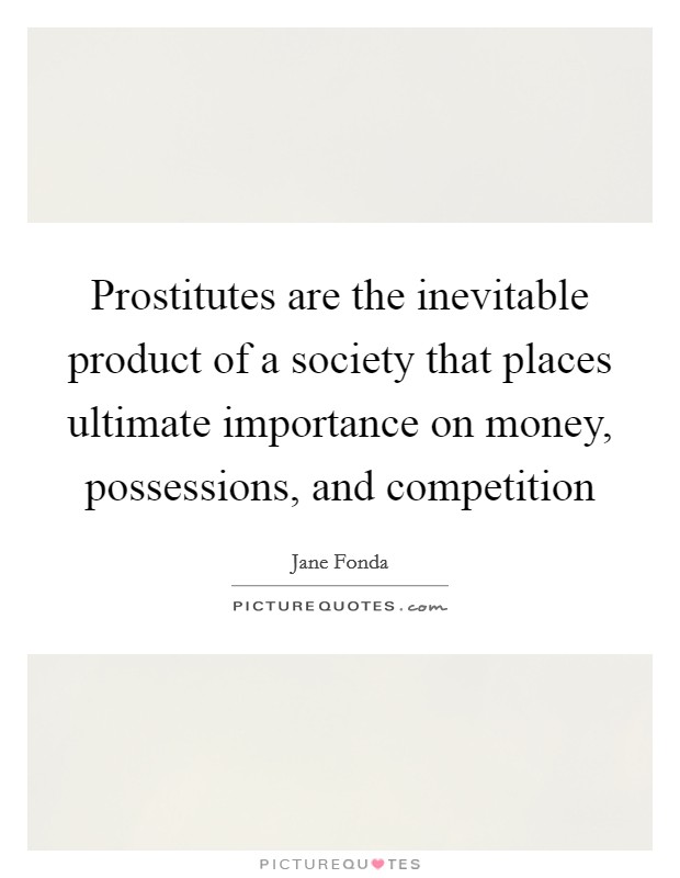 Prostitutes are the inevitable product of a society that places ultimate importance on money, possessions, and competition Picture Quote #1