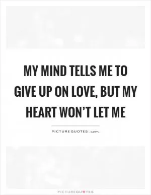 My mind tells me to give up on love, but my heart won’t let me Picture Quote #1