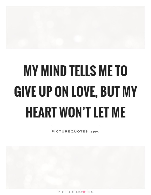 My mind tells me to give up on love, but my heart won't let me Picture Quote #1