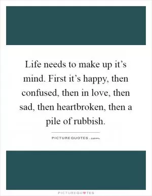 Life needs to make up it’s mind. First it’s happy, then confused, then in love, then sad, then heartbroken, then a pile of rubbish Picture Quote #1