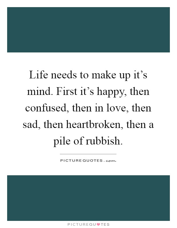 Life needs to make up it's mind. First it's happy, then confused, then in love, then sad, then heartbroken, then a pile of rubbish Picture Quote #1