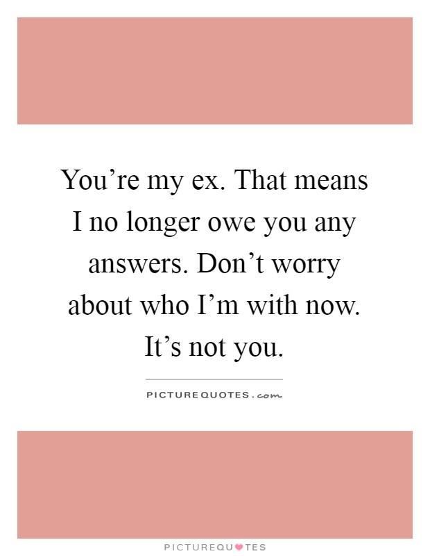 You're my ex. That means I no longer owe you any answers. Don't worry about who I'm with now. It's not you Picture Quote #1