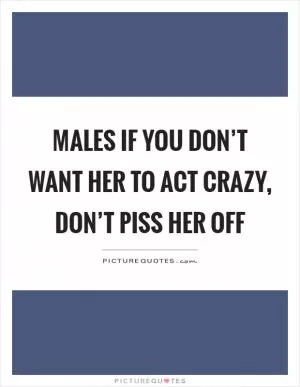 Males if you don’t want her to act crazy, don’t piss her off Picture Quote #1