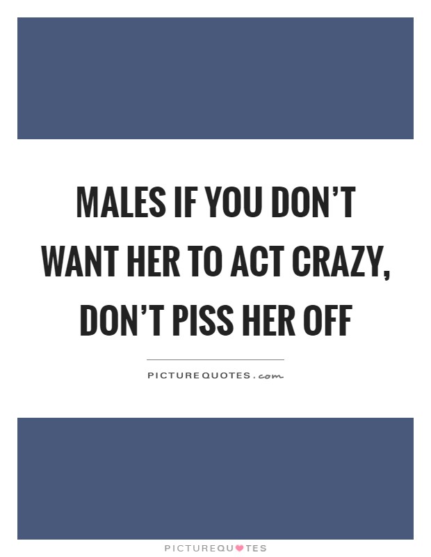 Males if you don't want her to act crazy, don't piss her off Picture Quote #1