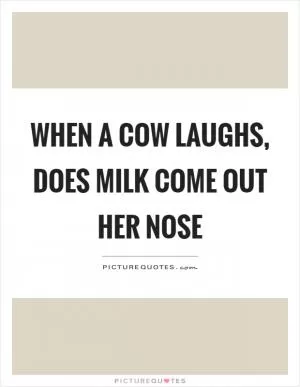 When a cow laughs, does milk come out her nose Picture Quote #1