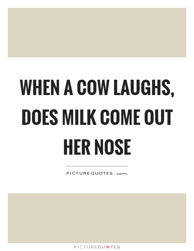 When a cow laughs, does milk come out her nose Picture Quote #1