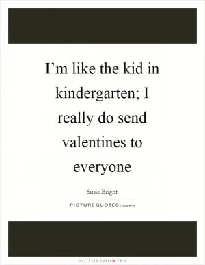 I’m like the kid in kindergarten; I really do send valentines to everyone Picture Quote #1