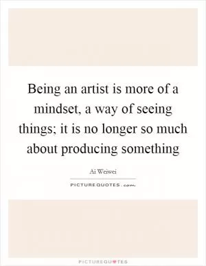Being an artist is more of a mindset, a way of seeing things; it is no longer so much about producing something Picture Quote #1