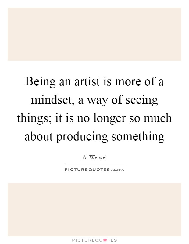 Being an artist is more of a mindset, a way of seeing things; it is no longer so much about producing something Picture Quote #1