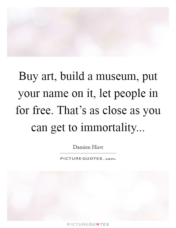 Buy art, build a museum, put your name on it, let people in for free. That's as close as you can get to immortality Picture Quote #1