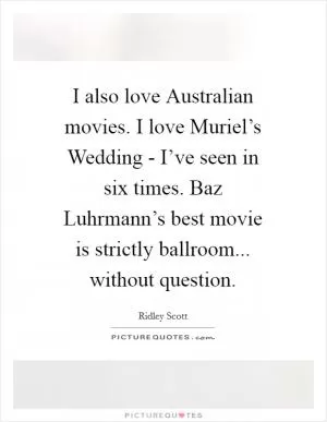 I also love Australian movies. I love Muriel’s Wedding - I’ve seen in six times. Baz Luhrmann’s best movie is strictly ballroom... without question Picture Quote #1
