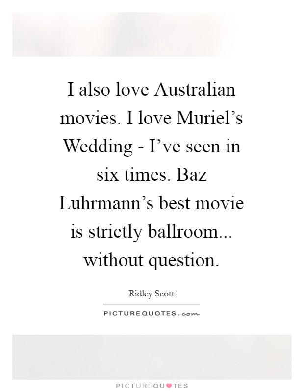 I also love Australian movies. I love Muriel's Wedding - I've seen in six times. Baz Luhrmann's best movie is strictly ballroom... without question Picture Quote #1