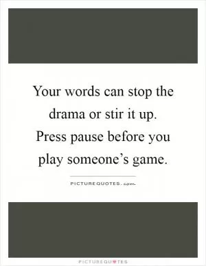 Your words can stop the drama or stir it up. Press pause before you play someone’s game Picture Quote #1
