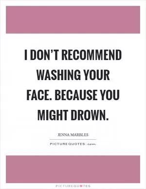 I don’t recommend washing your face. Because you might drown Picture Quote #1