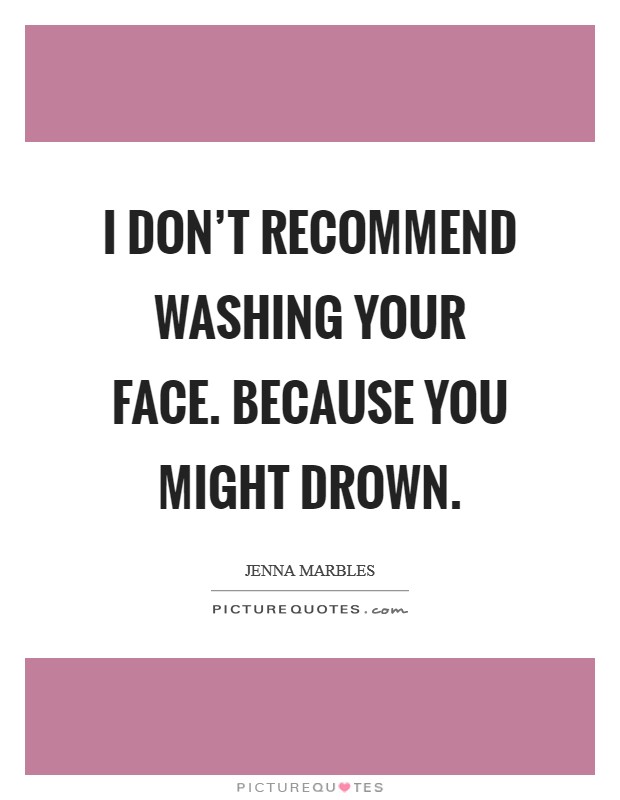 I don't recommend washing your face. Because you might drown Picture Quote #1
