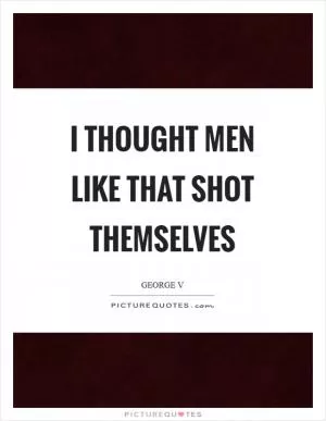I thought men like that shot themselves Picture Quote #1