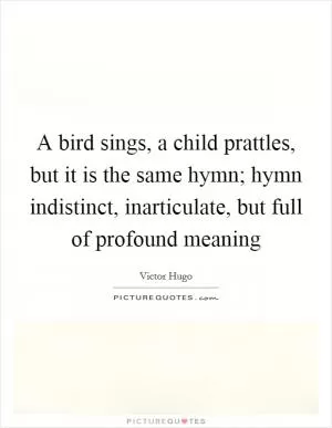 A bird sings, a child prattles, but it is the same hymn; hymn indistinct, inarticulate, but full of profound meaning Picture Quote #1