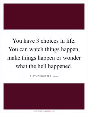 You have 3 choices in life. You can watch things happen, make things happen or wonder what the hell happened Picture Quote #1