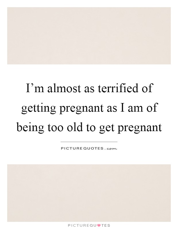 I'm almost as terrified of getting pregnant as I am of being too old to get pregnant Picture Quote #1