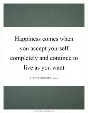 Happiness comes when you accept yourself completely and continue to live as you want Picture Quote #1