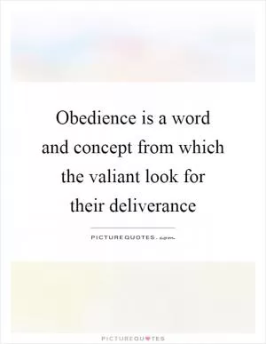 Obedience is a word and concept from which the valiant look for their deliverance Picture Quote #1