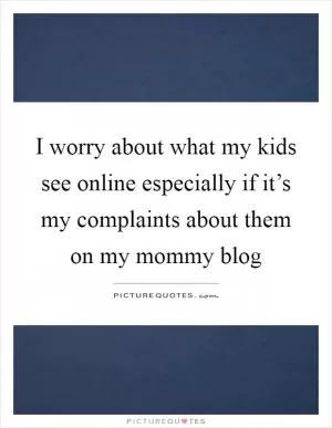 I worry about what my kids see online especially if it’s my complaints about them on my mommy blog Picture Quote #1