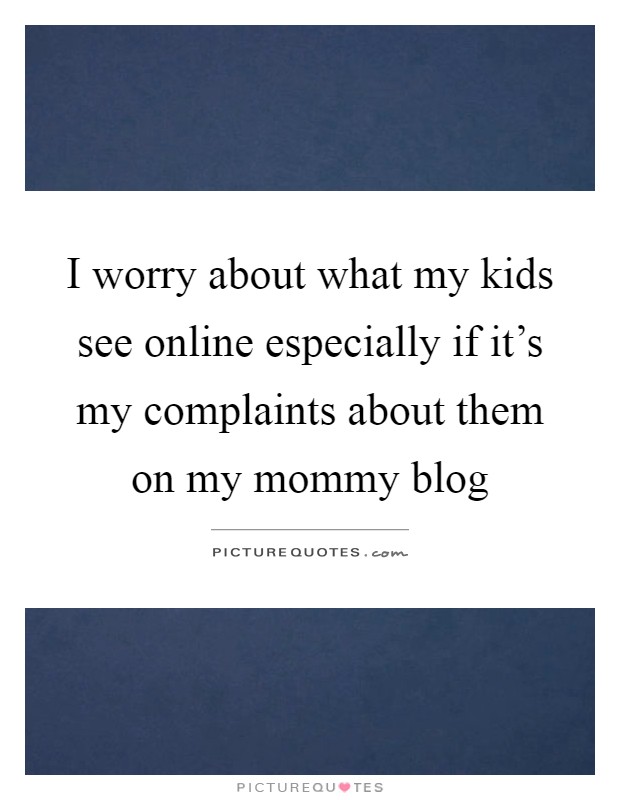 I worry about what my kids see online especially if it's my complaints about them on my mommy blog Picture Quote #1