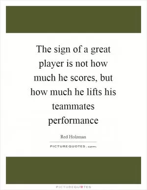 The sign of a great player is not how much he scores, but how much he lifts his teammates performance Picture Quote #1