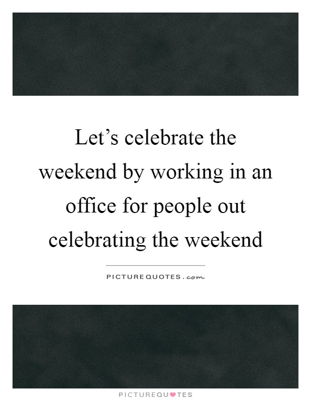 Let's celebrate the weekend by working in an office for people out celebrating the weekend Picture Quote #1