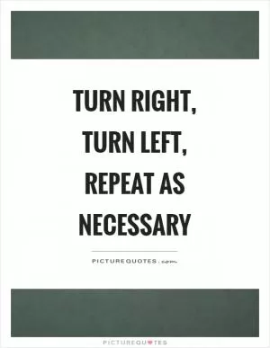 Turn right, turn left, repeat as necessary Picture Quote #1