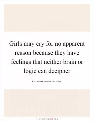 Girls may cry for no apparent reason because they have feelings that neither brain or logic can decipher Picture Quote #1