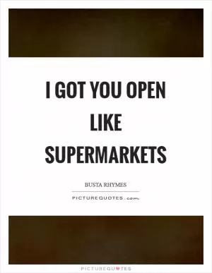 I got you open like supermarkets Picture Quote #1