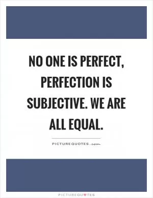 No one is perfect, perfection is subjective. We are all equal Picture Quote #1