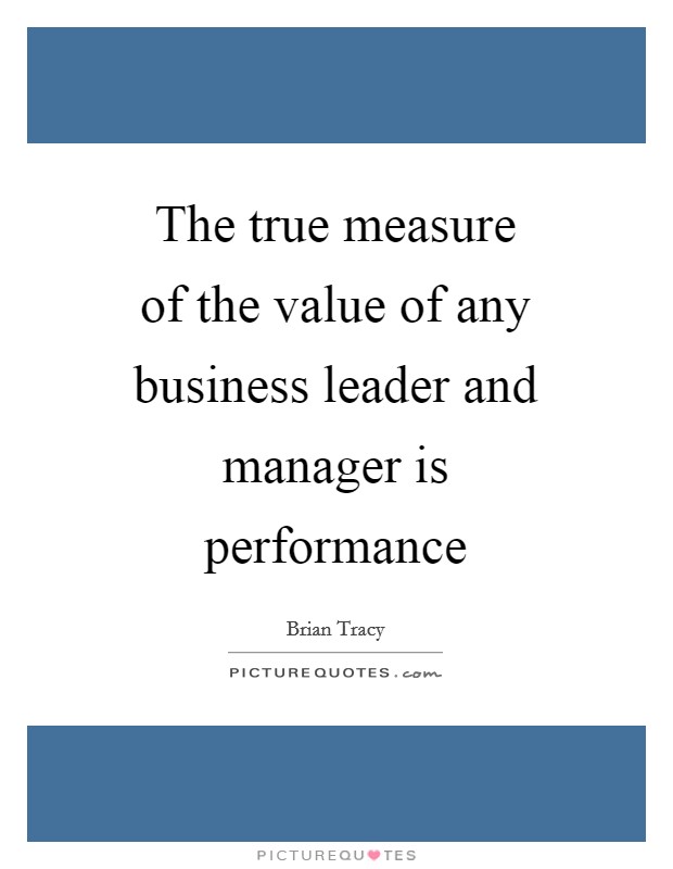 The true measure of the value of any business leader and manager is performance Picture Quote #1