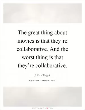 The great thing about movies is that they’re collaborative. And the worst thing is that they’re collaborative Picture Quote #1