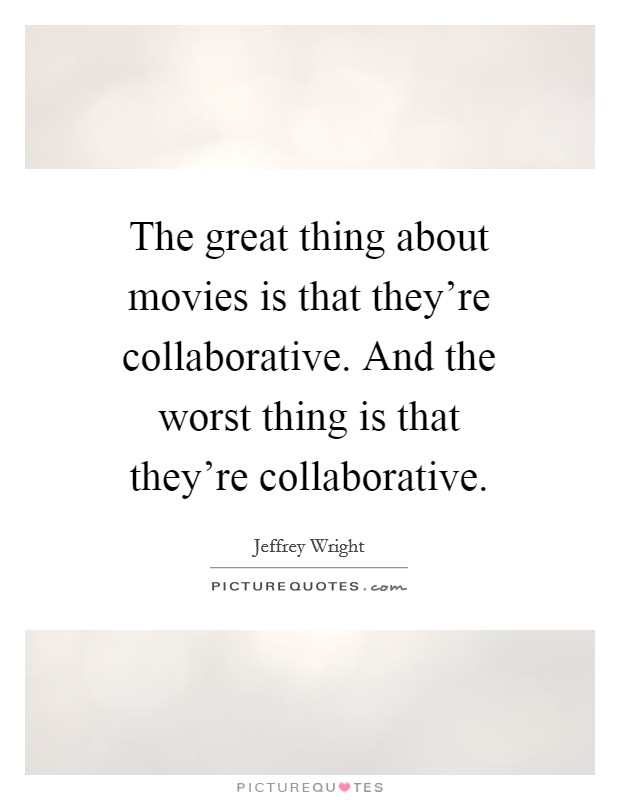 The great thing about movies is that they're collaborative. And ...