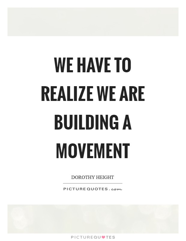 We have to realize we are building a movement Picture Quote #1