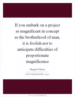 If you embark on a project as magnificent in concept as the brotherhood of man, it is foolish not to anticipate difficulties of proportionate magnificence Picture Quote #1