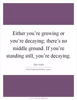 Either you’re growing or you’re decaying; there’s no middle ground. If you’re standing still, you’re decaying Picture Quote #1