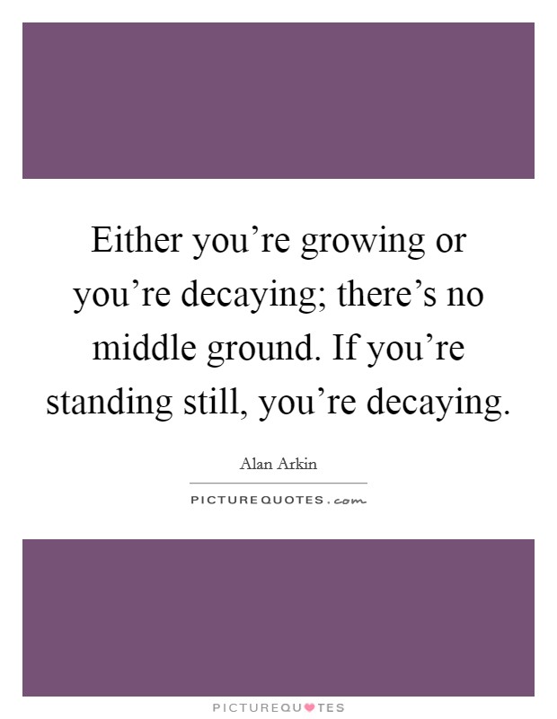 Either you're growing or you're decaying; there's no middle ground. If you're standing still, you're decaying Picture Quote #1